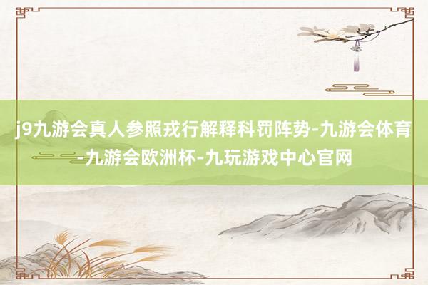 j9九游会真人参照戎行解释科罚阵势-九游会体育-九游会欧洲杯-九玩游戏中心官网