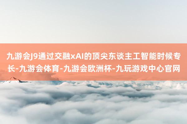 九游会J9通过交融xAI的顶尖东谈主工智能时候专长-九游会体育-九游会欧洲杯-九玩游戏中心官网