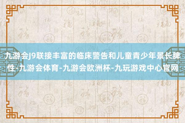 九游会J9联接丰富的临床警告和儿童青少年景长脾性-九游会体育-九游会欧洲杯-九玩游戏中心官网