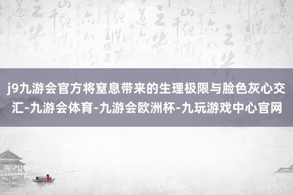 j9九游会官方将窒息带来的生理极限与脸色灰心交汇-九游会体育-九游会欧洲杯-九玩游戏中心官网