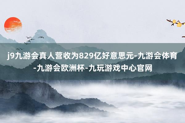 j9九游会真人营收为829亿好意思元-九游会体育-九游会欧洲杯-九玩游戏中心官网