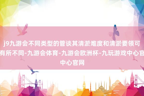 j9九游会不同类型的管谈其清淤难度和清淤要领可能有所不同-九游会体育-九游会欧洲杯-九玩游戏中心官网