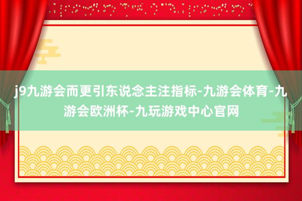 j9九游会而更引东说念主注指标-九游会体育-九游会欧洲杯-九玩游戏中心官网