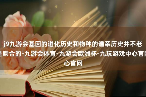 j9九游会基因的进化历史和物种的谱系历史并不老是吻合的-九游会体育-九游会欧洲杯-九玩游戏中心官网