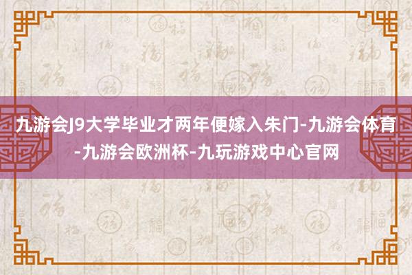 九游会J9大学毕业才两年便嫁入朱门-九游会体育-九游会欧洲杯-九玩游戏中心官网