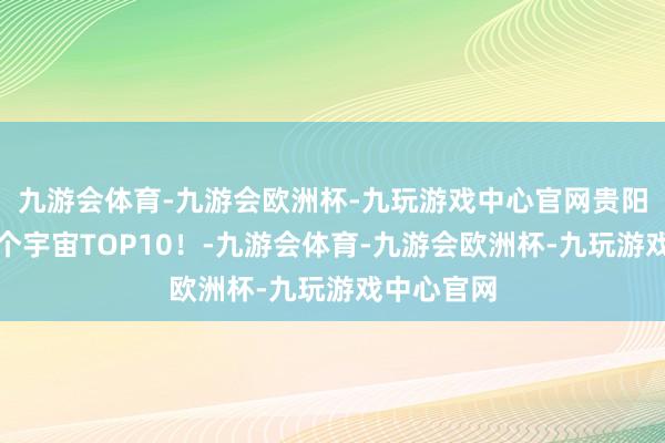 九游会体育-九游会欧洲杯-九玩游戏中心官网贵阳，连上两个宇宙TOP10！-九游会体育-九游会欧洲杯-九玩游戏中心官网