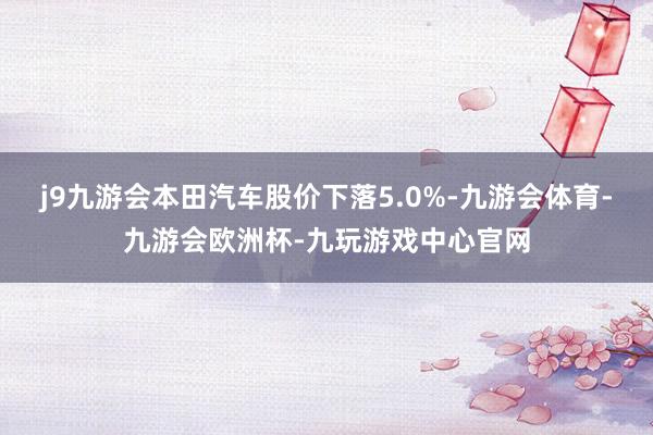 j9九游会本田汽车股价下落5.0%-九游会体育-九游会欧洲杯-九玩游戏中心官网