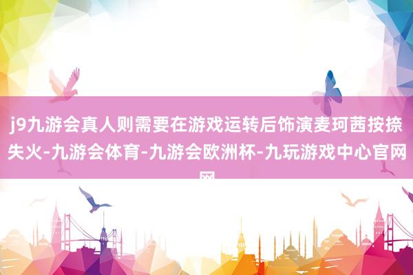 j9九游会真人则需要在游戏运转后饰演麦珂茜按捺失火-九游会体育-九游会欧洲杯-九玩游戏中心官网