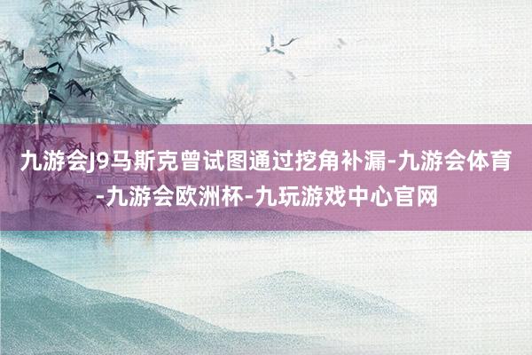 九游会J9马斯克曾试图通过挖角补漏-九游会体育-九游会欧洲杯-九玩游戏中心官网