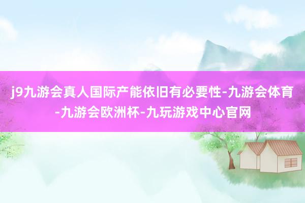 j9九游会真人国际产能依旧有必要性-九游会体育-九游会欧洲杯-九玩游戏中心官网