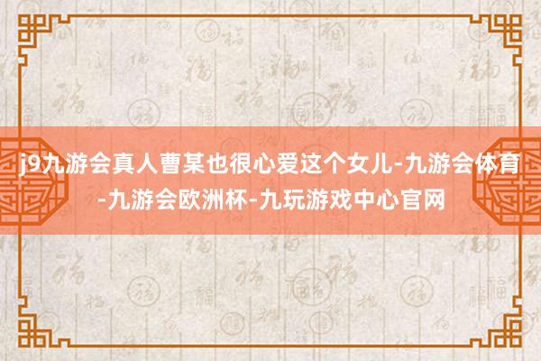 j9九游会真人曹某也很心爱这个女儿-九游会体育-九游会欧洲杯-九玩游戏中心官网