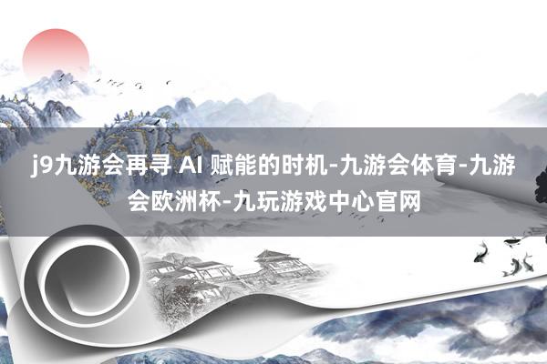 j9九游会再寻 AI 赋能的时机-九游会体育-九游会欧洲杯-九玩游戏中心官网
