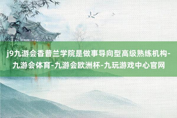 j9九游会香普兰学院是做事导向型高级熟练机构-九游会体育-九游会欧洲杯-九玩游戏中心官网