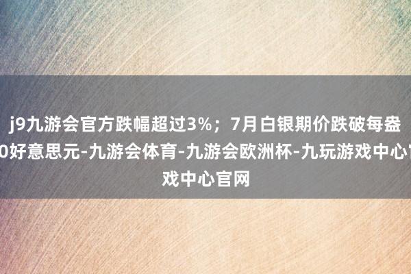 j9九游会官方跌幅超过3%；7月白银期价跌破每盎司80好意思元-九游会体育-九游会欧洲杯-九玩游戏中心官网