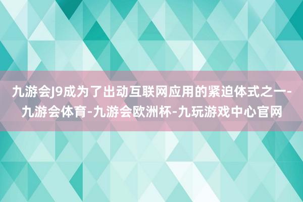 九游会J9成为了出动互联网应用的紧迫体式之一-九游会体育-九游会欧洲杯-九玩游戏中心官网