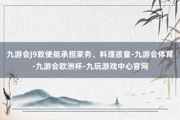 九游会J9致使能承担家务、料理孩童-九游会体育-九游会欧洲杯-九玩游戏中心官网