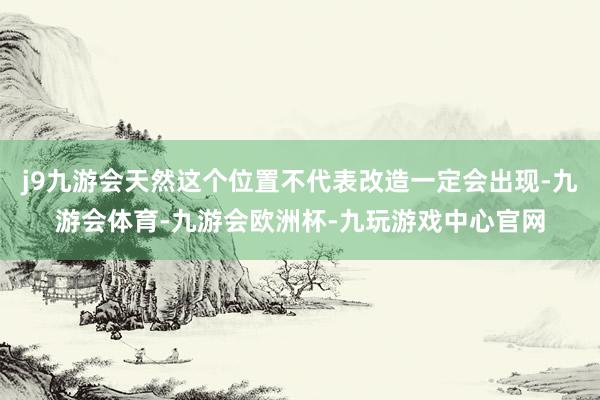 j9九游会天然这个位置不代表改造一定会出现-九游会体育-九游会欧洲杯-九玩游戏中心官网