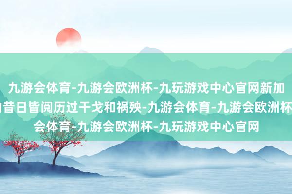 九游会体育-九游会欧洲杯-九玩游戏中心官网新加的3个国度在不久的昔日皆阅历过干戈和祸殃-九游会体育-九游会欧洲杯-九玩游戏中心官网
