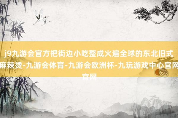 j9九游会官方把街边小吃整成火遍全球的东北旧式麻辣烫-九游会体育-九游会欧洲杯-九玩游戏中心官网