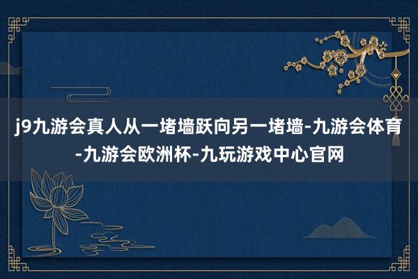 j9九游会真人从一堵墙跃向另一堵墙-九游会体育-九游会欧洲杯-九玩游戏中心官网