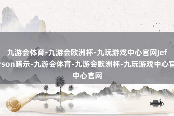 九游会体育-九游会欧洲杯-九玩游戏中心官网　　Jefferson暗示-九游会体育-九游会欧洲杯-九玩游戏中心官网