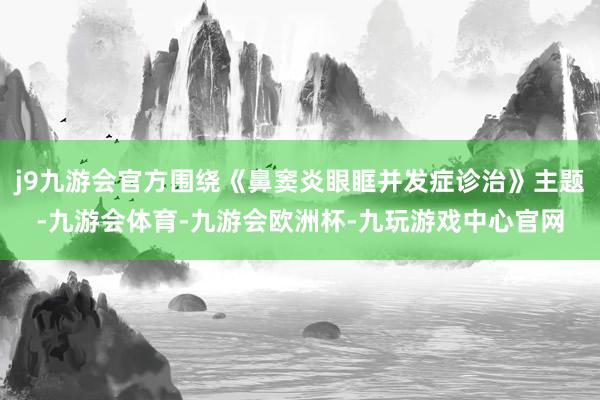 j9九游会官方围绕《鼻窦炎眼眶并发症诊治》主题-九游会体育-九游会欧洲杯-九玩游戏中心官网
