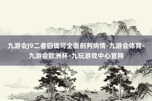 九游会J9二者归拢可全面剖判病情-九游会体育-九游会欧洲杯-九玩游戏中心官网