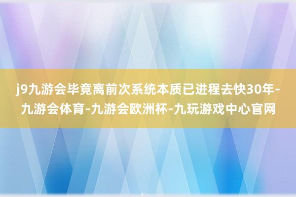 j9九游会毕竟离前次系统本质已进程去快30年-九游会体育-九游会欧洲杯-九玩游戏中心官网