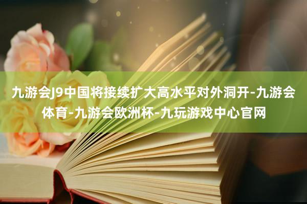 九游会J9中国将接续扩大高水平对外洞开-九游会体育-九游会欧洲杯-九玩游戏中心官网