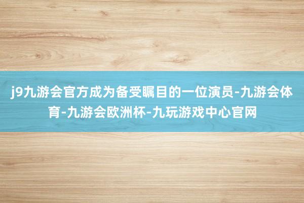 j9九游会官方成为备受瞩目的一位演员-九游会体育-九游会欧洲杯-九玩游戏中心官网