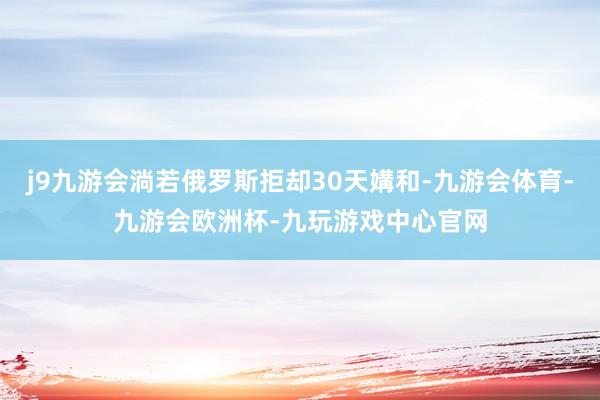j9九游会淌若俄罗斯拒却30天媾和-九游会体育-九游会欧洲杯-九玩游戏中心官网
