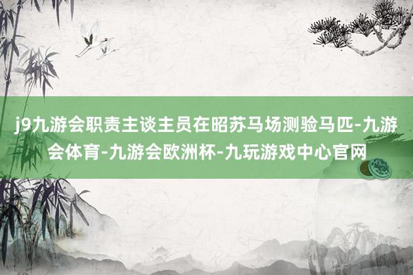 j9九游会职责主谈主员在昭苏马场测验马匹-九游会体育-九游会欧洲杯-九玩游戏中心官网