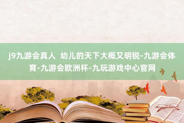 j9九游会真人  幼儿的天下大概又明锐-九游会体育-九游会欧洲杯-九玩游戏中心官网