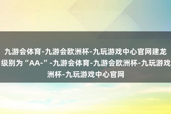 九游会体育-九游会欧洲杯-九玩游戏中心官网建龙转债信用级别为“AA-”-九游会体育-九游会欧洲杯-九玩游戏中心官网