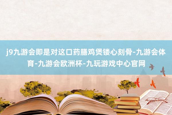 j9九游会即是对这口药膳鸡煲镂心刻骨-九游会体育-九游会欧洲杯-九玩游戏中心官网