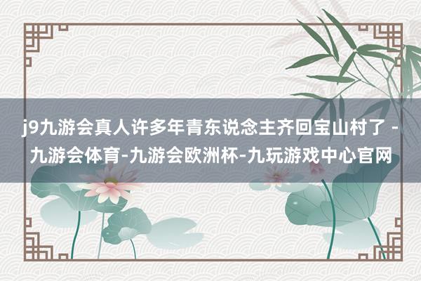 j9九游会真人许多年青东说念主齐回宝山村了 -九游会体育-九游会欧洲杯-九玩游戏中心官网