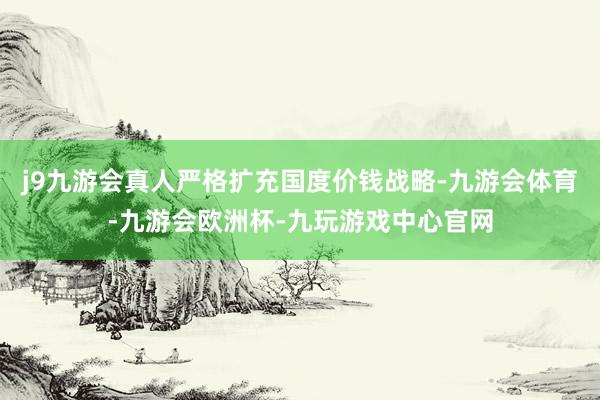 j9九游会真人严格扩充国度价钱战略-九游会体育-九游会欧洲杯-九玩游戏中心官网
