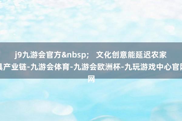 j9九游会官方&nbsp;   文化创意能延迟农家具产业链-九游会体育-九游会欧洲杯-九玩游戏中心官网