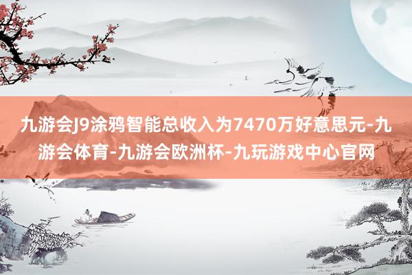 九游会J9涂鸦智能总收入为7470万好意思元-九游会体育-九游会欧洲杯-九玩游戏中心官网