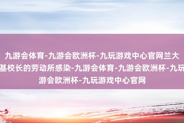 九游会体育-九游会欧洲杯-九玩游戏中心官网兰大腾达们被江隆基校长的劳动所感染-九游会体育-九游会欧洲杯-九玩游戏中心官网