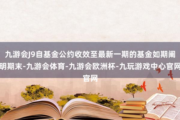 九游会J9自基金公约收效至最新一期的基金如期阐明期末-九游会体育-九游会欧洲杯-九玩游戏中心官网