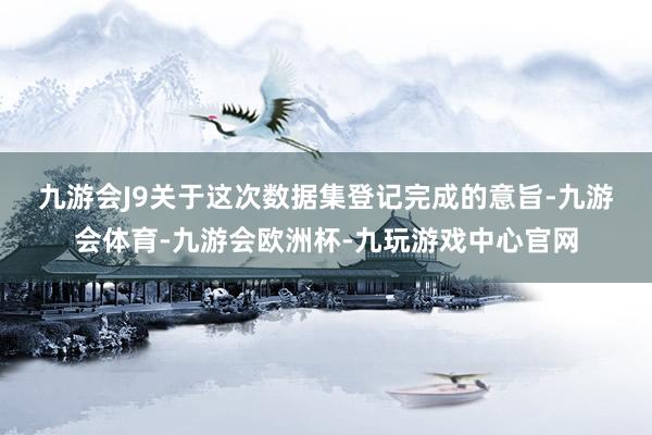 九游会J9 关于这次数据集登记完成的意旨-九游会体育-九游会欧洲杯-九玩游戏中心官网