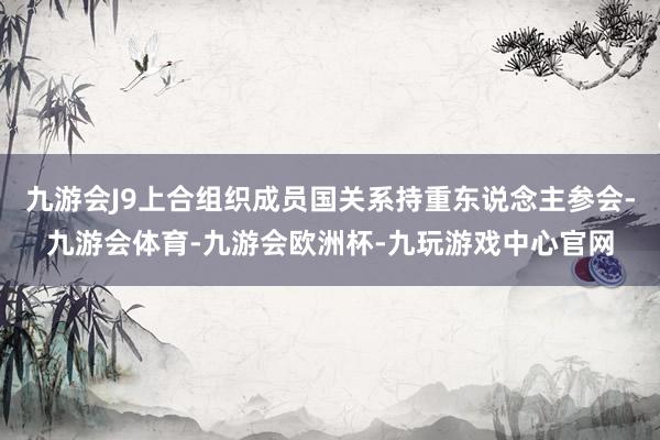 九游会J9上合组织成员国关系持重东说念主参会-九游会体育-九游会欧洲杯-九玩游戏中心官网