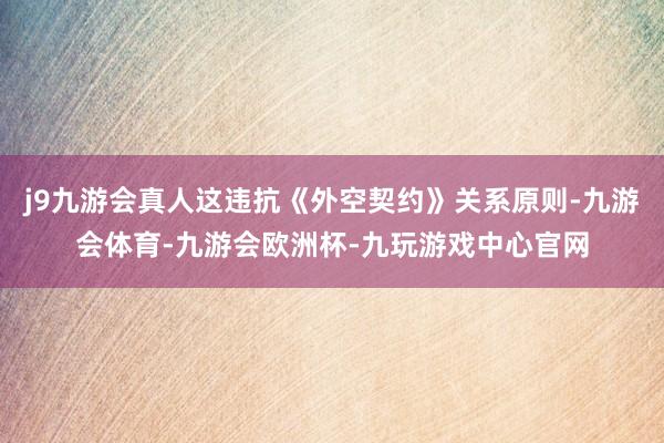 j9九游会真人这违抗《外空契约》关系原则-九游会体育-九游会欧洲杯-九玩游戏中心官网