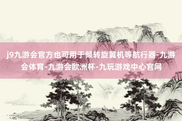j9九游会官方也可用于倾转旋翼机等航行器-九游会体育-九游会欧洲杯-九玩游戏中心官网