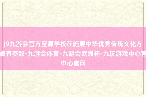 j9九游会官方宝源学校在施展中华优秀传统文化方面卓有奏效-九游会体育-九游会欧洲杯-九玩游戏中心官网