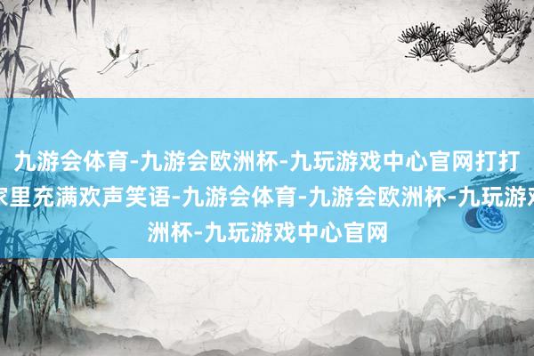 九游会体育-九游会欧洲杯-九玩游戏中心官网打打闹闹也让家里充满欢声笑语-九游会体育-九游会欧洲杯-九玩游戏中心官网