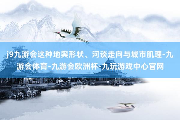 j9九游会这种地舆形状、河谈走向与城市肌理-九游会体育-九游会欧洲杯-九玩游戏中心官网