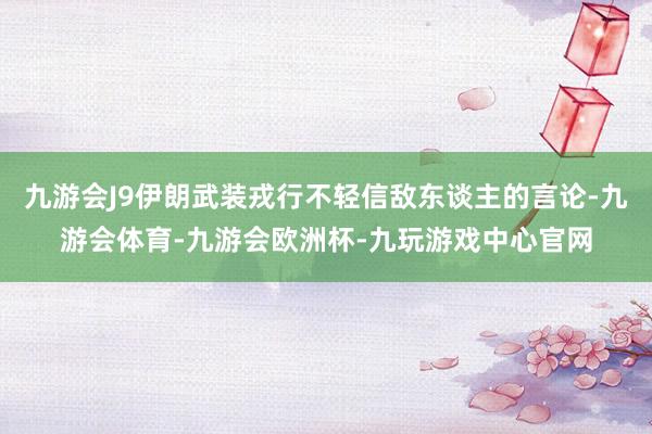 九游会J9伊朗武装戎行不轻信敌东谈主的言论-九游会体育-九游会欧洲杯-九玩游戏中心官网