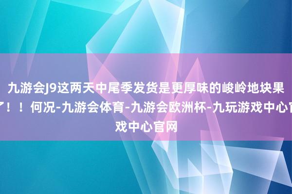 九游会J9这两天中尾季发货是更厚味的峻岭地块果子了！！何况-九游会体育-九游会欧洲杯-九玩游戏中心官网